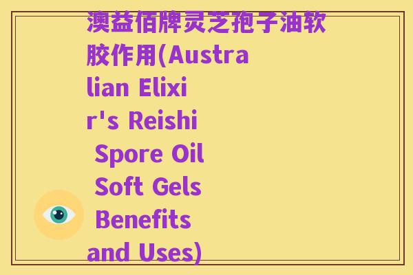 澳益佰牌灵芝孢子油软胶作用(Australian Elixir's Reishi Spore Oil Soft Gels Benefits and Uses)