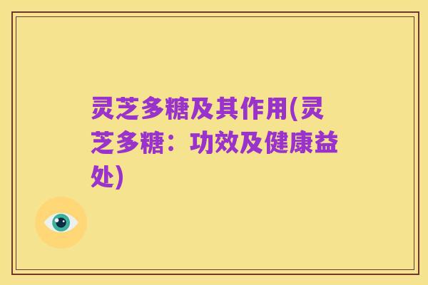 灵芝多糖及其作用(灵芝多糖:功效及健康益处)
