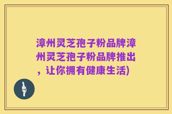 漳州灵芝孢子粉品牌漳州灵芝孢子粉品牌推出，让你拥有健康生活)
