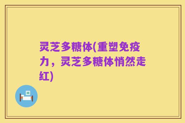 灵芝多糖体(重塑免疫力，灵芝多糖体悄然走红)