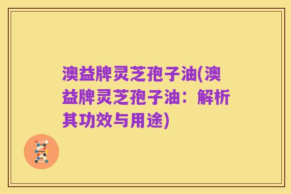 澳益牌灵芝孢子油(澳益牌灵芝孢子油:解析其功效与用途)