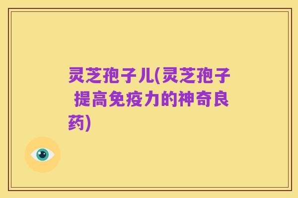 灵芝孢子儿(灵芝孢子 提高免疫力的神奇良药)