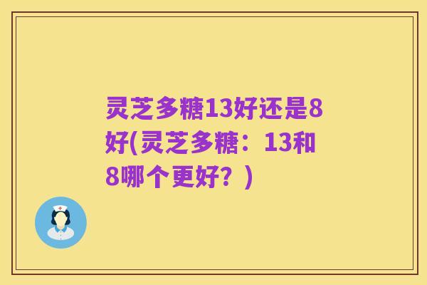 灵芝多糖13好还是8好(灵芝多糖:13和8哪个更好?)