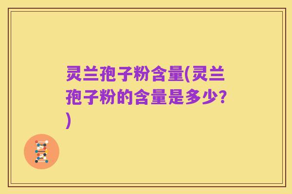 灵兰孢子粉含量(灵兰孢子粉的含量是多少?)