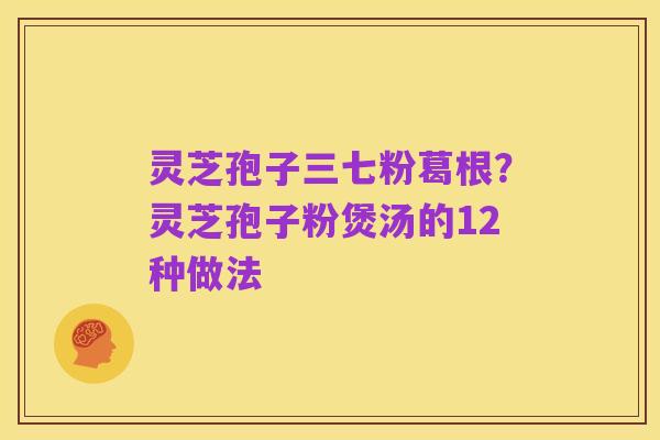 灵芝孢子三七粉葛根?灵芝孢子粉煲汤的12种做法