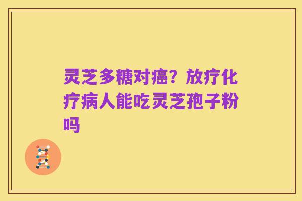 灵芝多糖对癌?放疗化疗病人能吃灵芝孢子粉吗