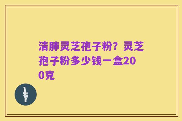 清肺灵芝孢子粉?灵芝孢子粉多少钱一盒200克