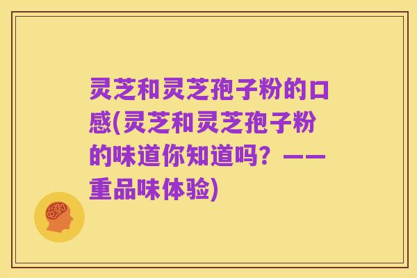 灵芝和灵芝孢子粉的口感(灵芝和灵芝孢子粉的味道你知道吗?——重品味体验)