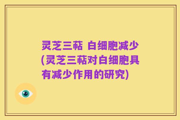 灵芝三萜 白细胞减少(灵芝三萜对白细胞具有减少作用的研究)