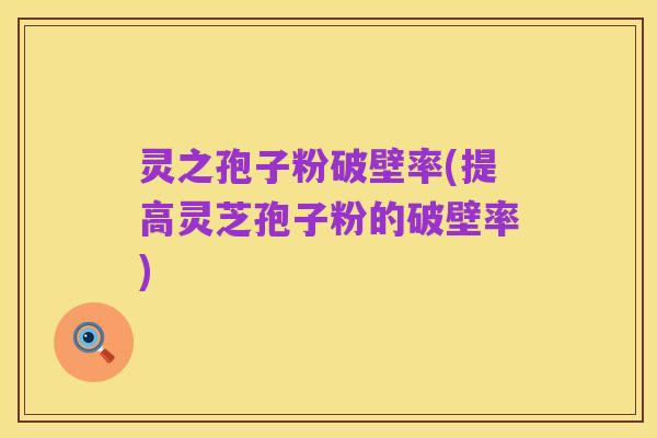 灵之孢子粉破壁率(提高灵芝孢子粉的破壁率)