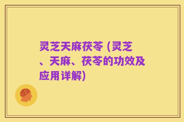 灵芝天麻茯苓 (灵芝、天麻、茯苓的功效及应用详解)