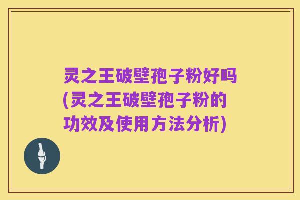 灵之王破壁孢子粉好吗(灵之王破壁孢子粉的功效及使用方法分析)