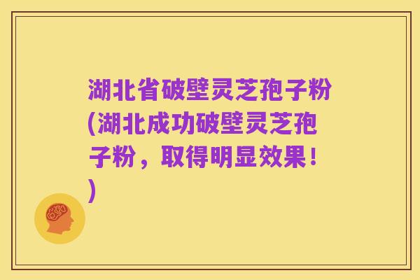 湖北省破壁灵芝孢子粉(湖北成功破壁灵芝孢子粉，取得明显效果！)