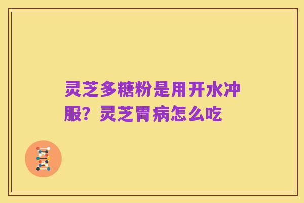 灵芝多糖粉是用开水冲服?灵芝胃病怎么吃
