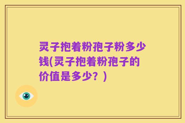 灵子抱着粉孢子粉多少钱(灵子抱着粉孢子的价值是多少?)