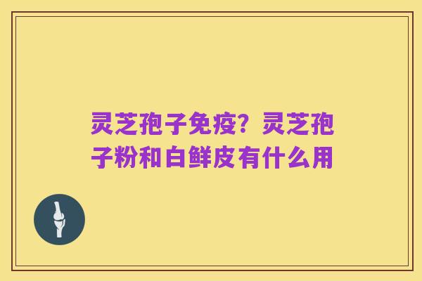 灵芝孢子免疫?灵芝孢子粉和白鲜皮有什么用