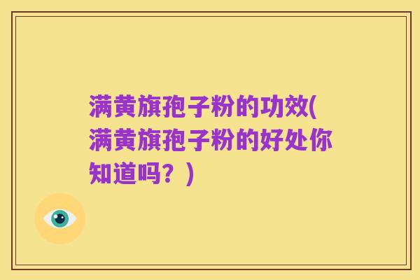 满黄旗孢子粉的功效(满黄旗孢子粉的好处你知道吗?)