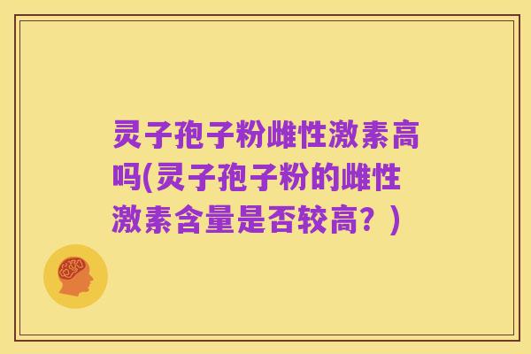 灵子孢子粉雌性激素高吗(灵子孢子粉的雌性激素含量是否较高?)