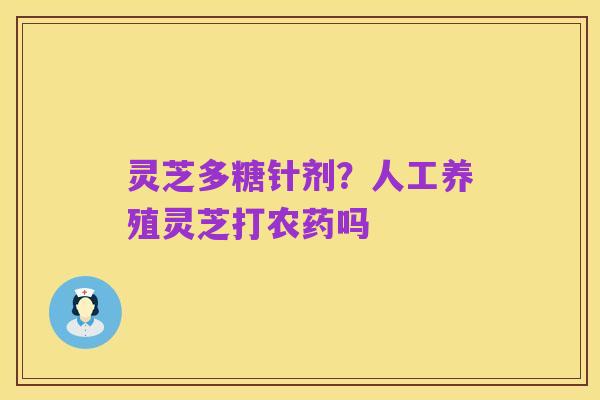灵芝多糖针剂？人工养殖灵芝打农药吗