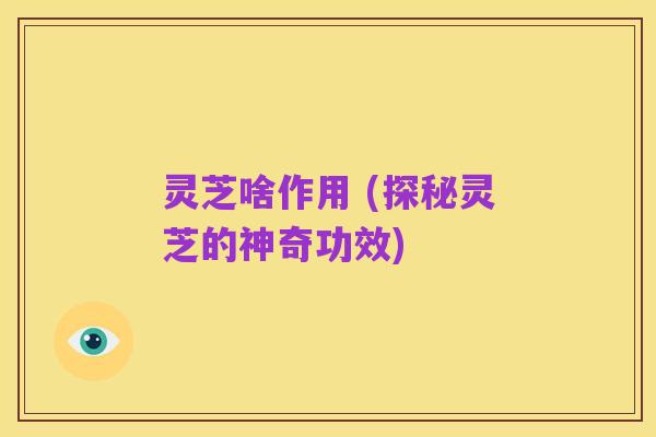 灵芝啥作用 (探秘灵芝的神奇功效)