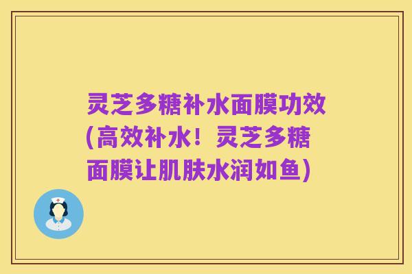 灵芝多糖补水面膜功效(高效补水！灵芝多糖面膜让肌肤水润如鱼)