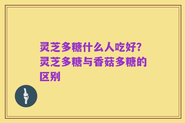 灵芝多糖什么人吃好?灵芝多糖与香菇多糖的区别
