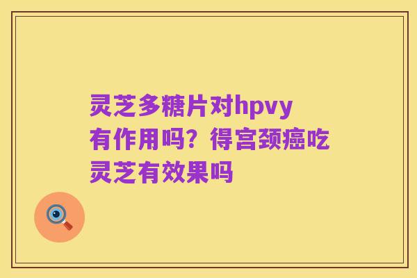 灵芝多糖片对hpvy有作用吗？得宫颈癌吃灵芝有效果吗