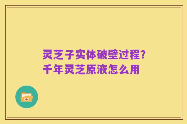 灵芝子实体破壁过程？千年灵芝原液怎么用