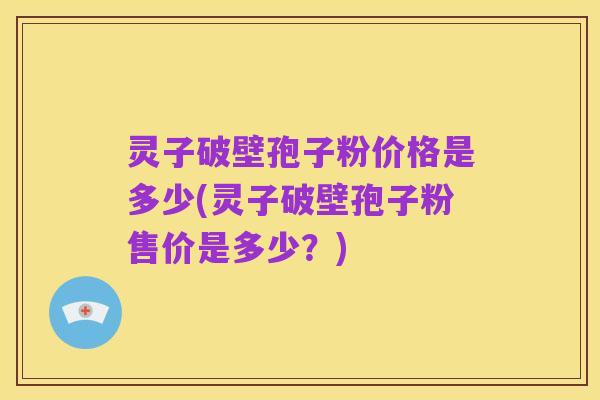 灵子破壁孢子粉价格是多少(灵子破壁孢子粉售价是多少？)