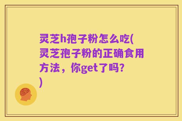 灵芝h孢子粉怎么吃(灵芝孢子粉的正确食用方法,你get了吗?)