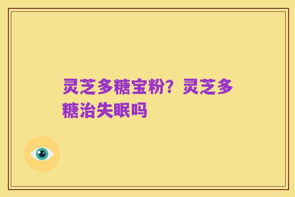灵芝多糖宝粉？灵芝多糖治失眠吗