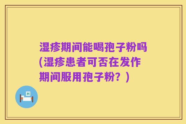 湿疹期间能喝孢子粉吗(湿疹患者可否在发作期间服用孢子粉?)