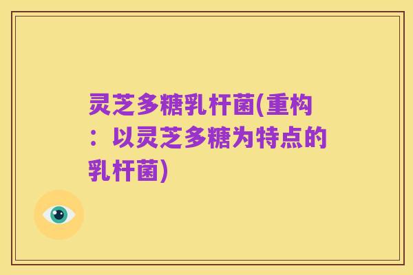 灵芝多糖乳杆菌(重构:以灵芝多糖为特点的乳杆菌)