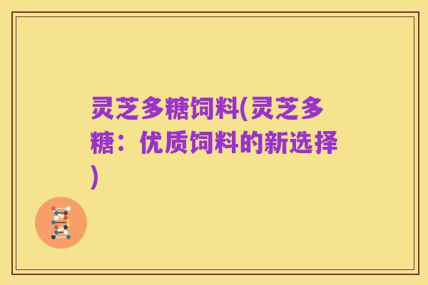 灵芝多糖饲料(灵芝多糖:优质饲料的新选择)