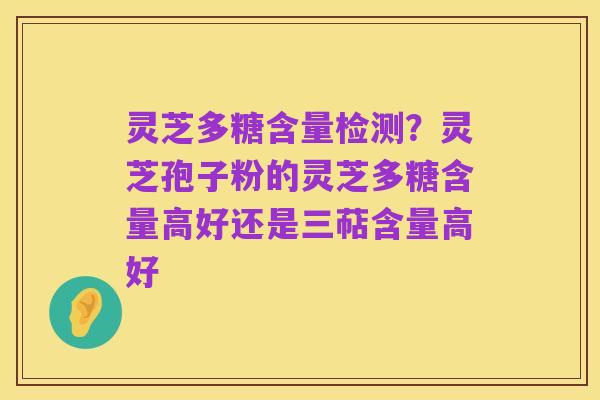 灵芝多糖含量检测?灵芝孢子粉的灵芝多糖含量高好还是三萜含量高好