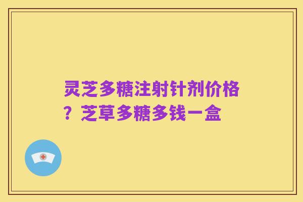 灵芝多糖注射针剂价格?芝草多糖多钱一盒