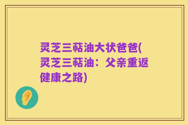 灵芝三萜油大状爸爸(灵芝三萜油:父亲重返健康之路)