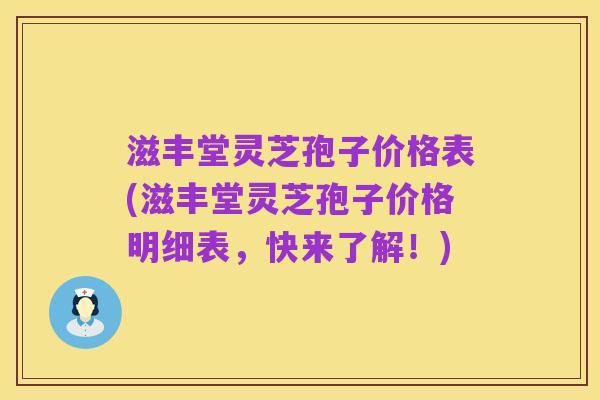 滋丰堂灵芝孢子价格表(滋丰堂灵芝孢子价格明细表,快来了解!)
