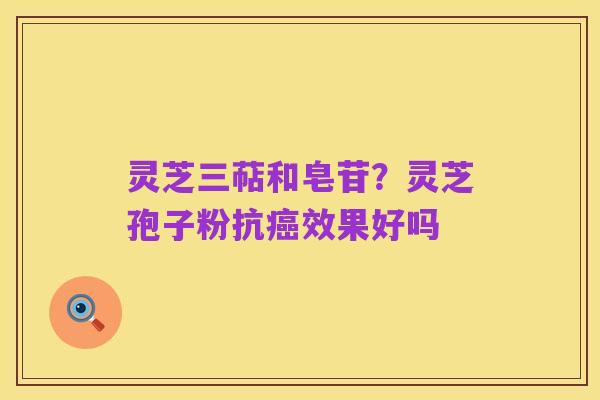 灵芝三萜和皂苷?灵芝孢子粉抗癌效果好吗
