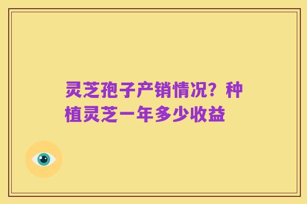 灵芝孢子产销情况?种植灵芝一年多少收益