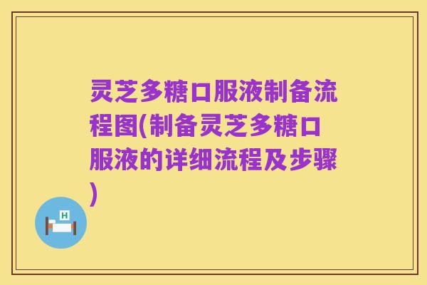 灵芝多糖口服液制备流程图(制备灵芝多糖口服液的详细流程及步骤)