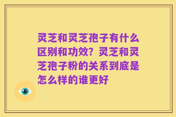 灵芝和灵芝孢子有什么区别和功效?灵芝和灵芝孢子粉的关系到底是怎么样的谁更好