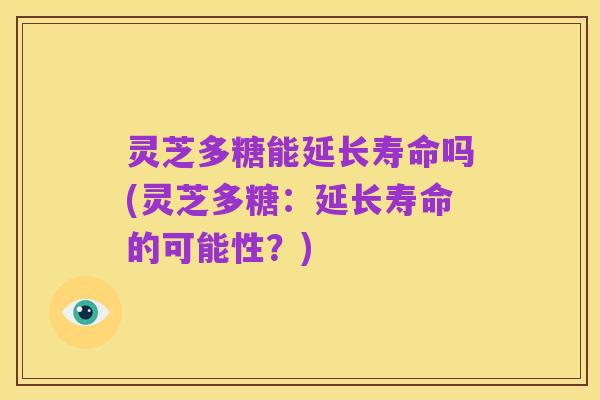 灵芝多糖能延长寿命吗(灵芝多糖：延长寿命的可能性？)