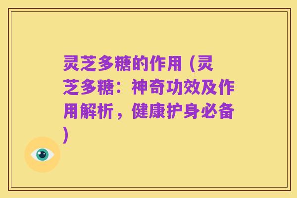 灵芝多糖的作用 (灵芝多糖：神奇功效及作用解析，健康护身必备)
