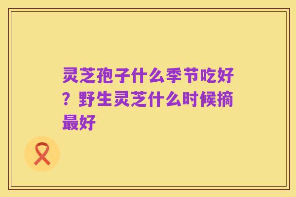 灵芝孢子什么季节吃好？野生灵芝什么时候摘最好