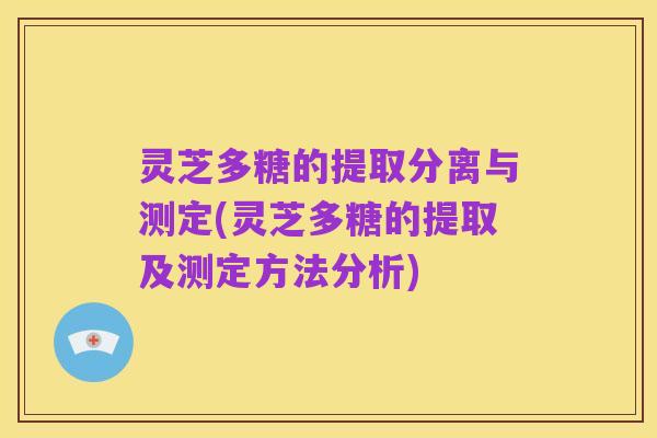 灵芝多糖的提取分离与测定(灵芝多糖的提取及测定方法分析)