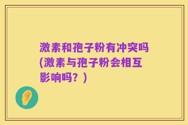 激素和孢子粉有冲突吗(激素与孢子粉会相互影响吗?)