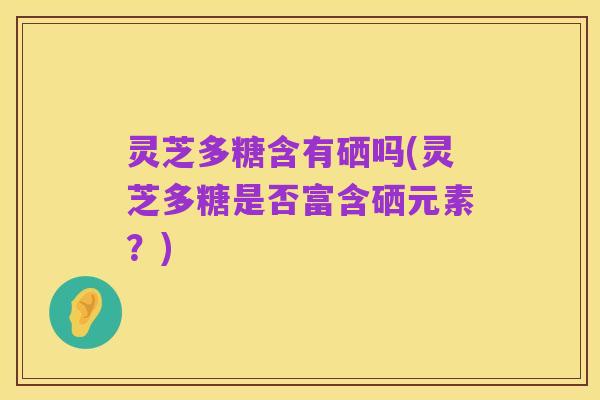 灵芝多糖含有硒吗(灵芝多糖是否富含硒元素？)