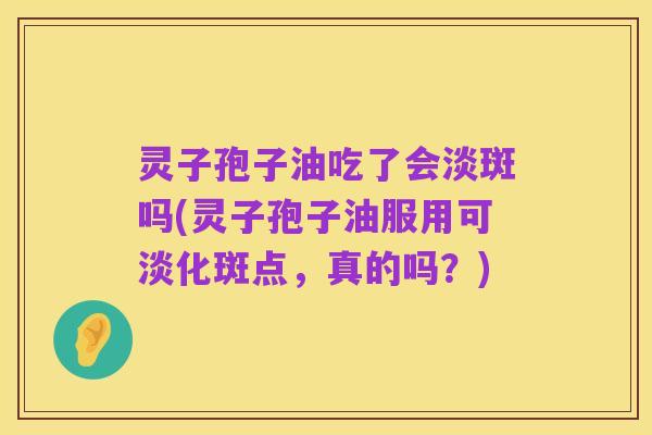 灵子孢子油吃了会淡斑吗(灵子孢子油服用可淡化斑点,真的吗?)