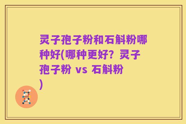 灵子孢子粉和石斛粉哪种好(哪种更好?灵子孢子粉 vs 石斛粉)